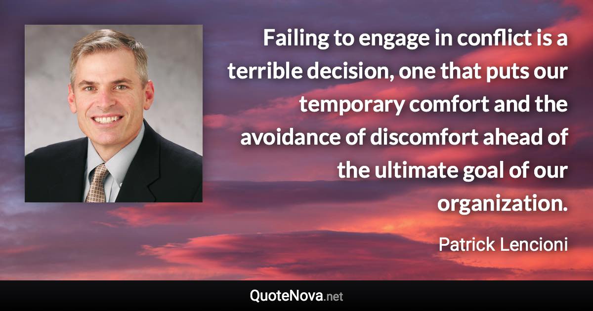 Failing to engage in conflict is a terrible decision, one that puts our temporary comfort and the avoidance of discomfort ahead of the ultimate goal of our organization. - Patrick Lencioni quote