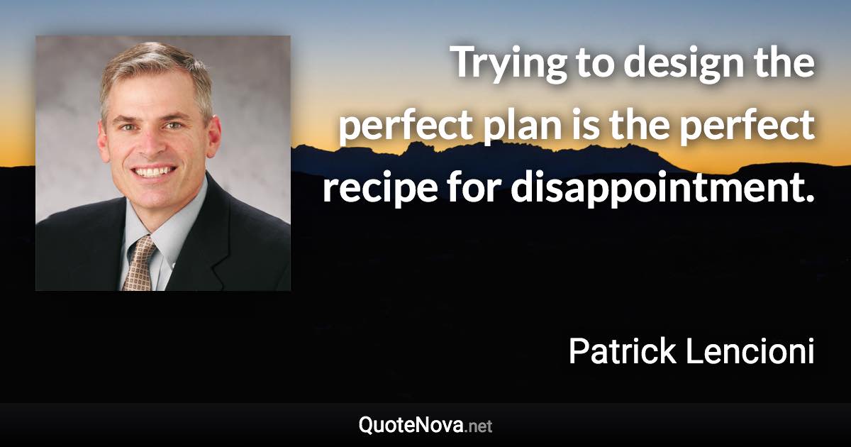 Trying to design the perfect plan is the perfect recipe for disappointment. - Patrick Lencioni quote