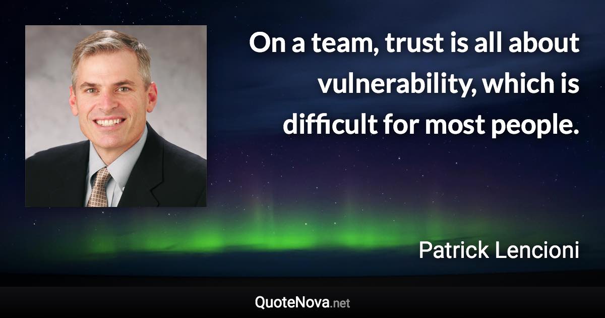 On a team, trust is all about vulnerability, which is difficult for most people. - Patrick Lencioni quote