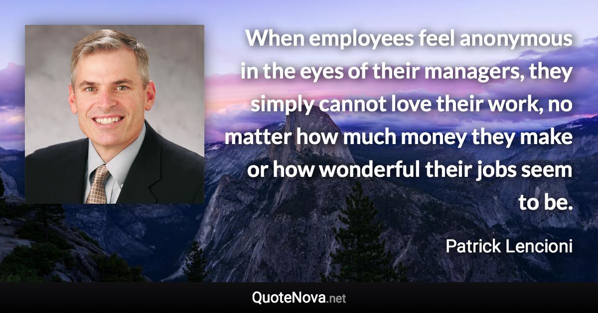 When employees feel anonymous in the eyes of their managers, they simply cannot love their work, no matter how much money they make or how wonderful their jobs seem to be. - Patrick Lencioni quote