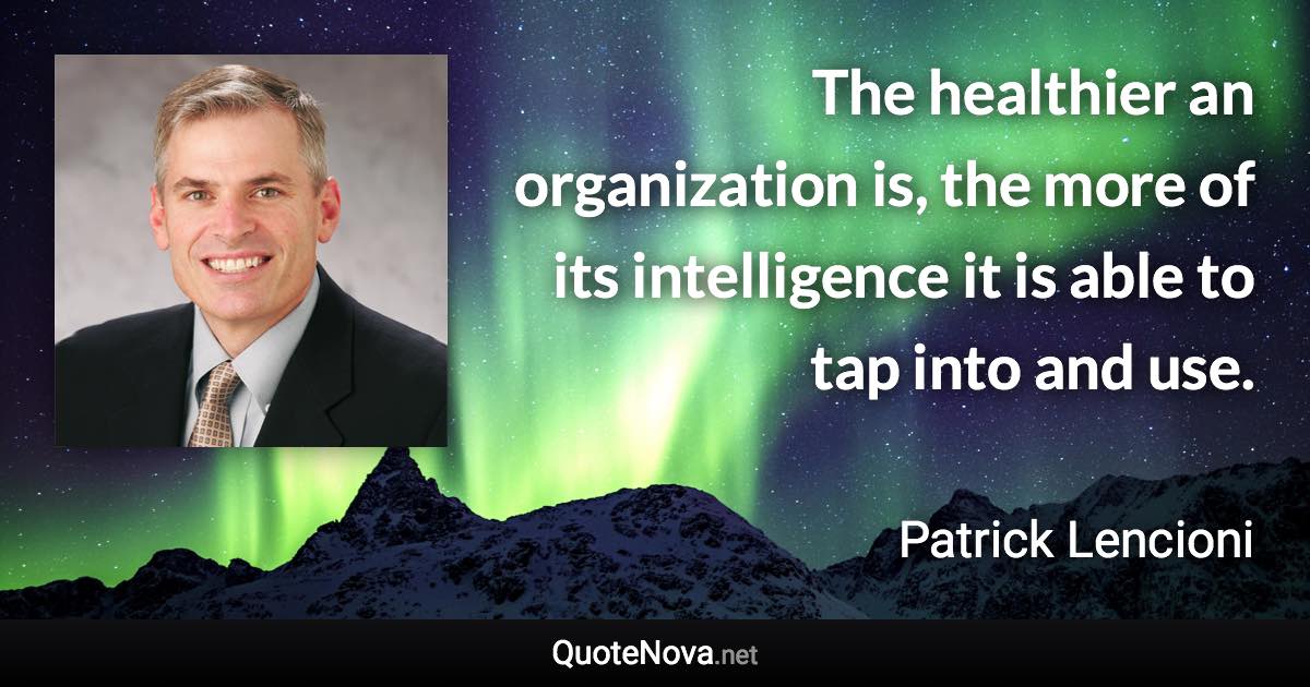 The healthier an organization is, the more of its intelligence it is able to tap into and use. - Patrick Lencioni quote