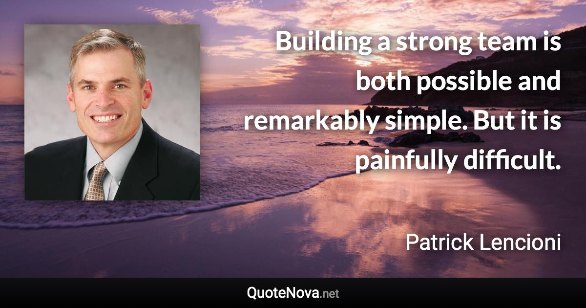 Building a strong team is both possible and remarkably simple. But it is painfully difficult. - Patrick Lencioni quote