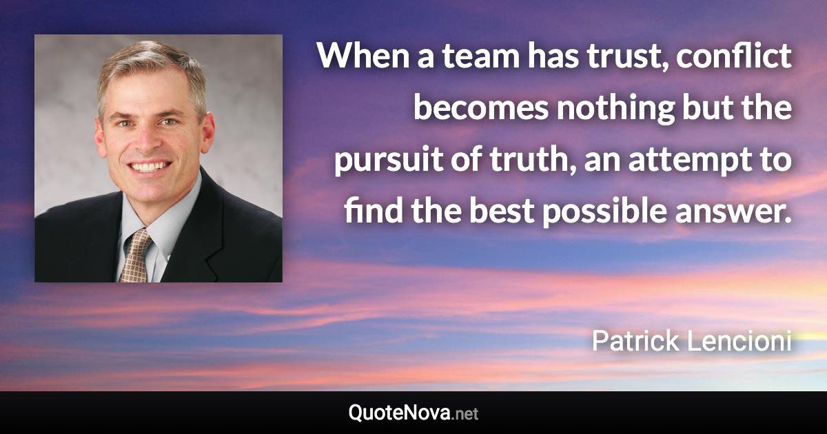 When a team has trust, conflict becomes nothing but the pursuit of truth, an attempt to find the best possible answer. - Patrick Lencioni quote