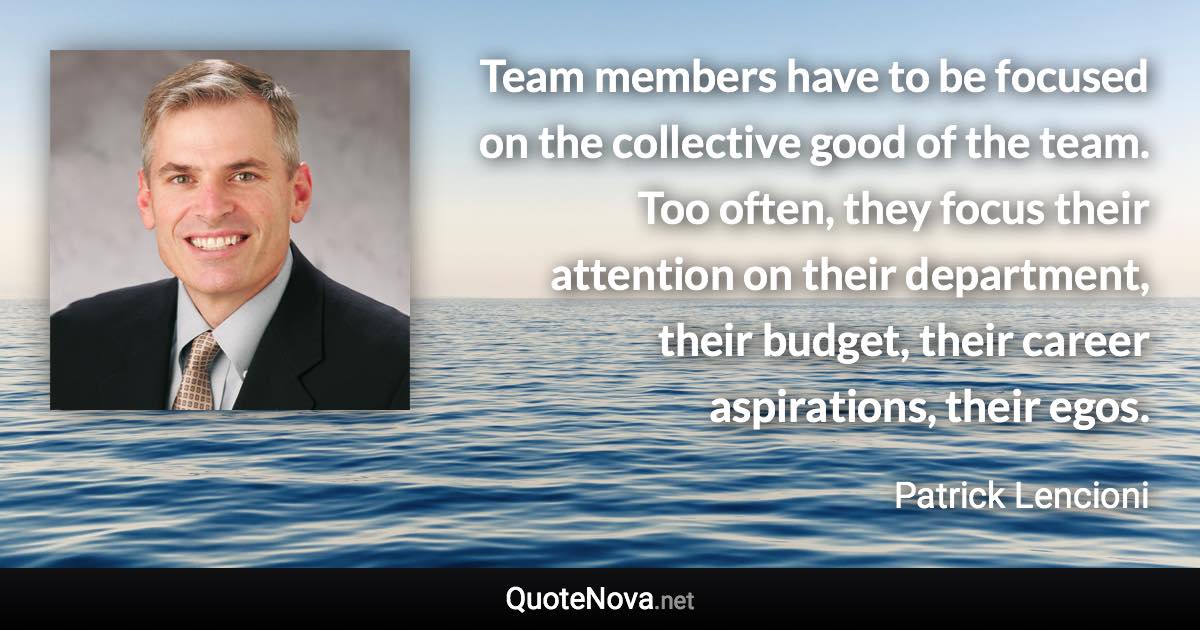 Team members have to be focused on the collective good of the team. Too often, they focus their attention on their department, their budget, their career aspirations, their egos. - Patrick Lencioni quote