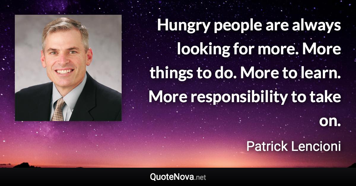 Hungry people are always looking for more. More things to do. More to learn. More responsibility to take on. - Patrick Lencioni quote