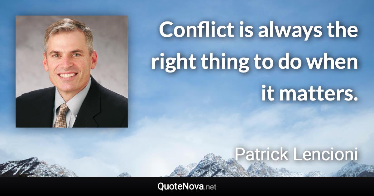 Conflict is always the right thing to do when it matters. - Patrick Lencioni quote