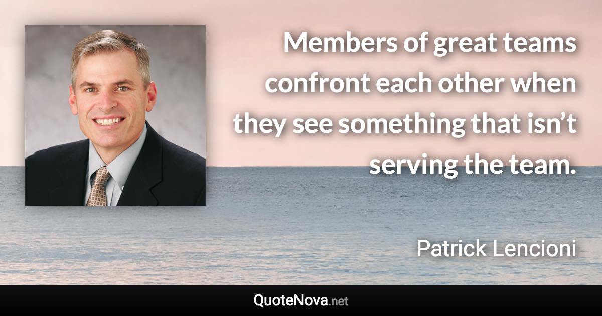 Members of great teams confront each other when they see something that isn’t serving the team. - Patrick Lencioni quote