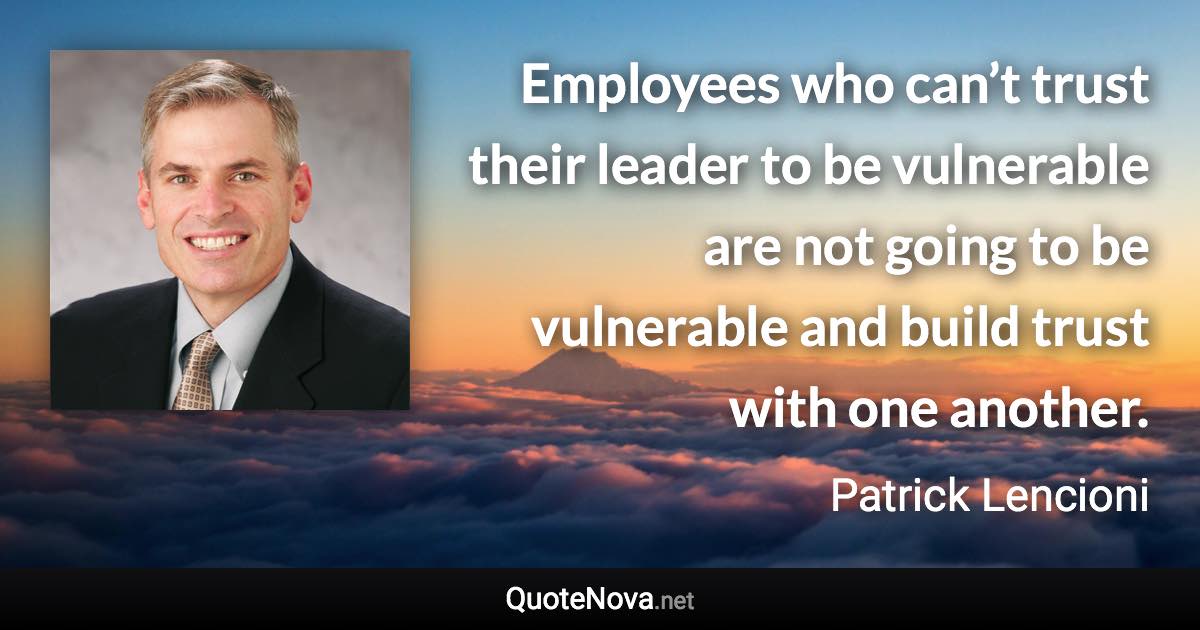 Employees who can’t trust their leader to be vulnerable are not going to be vulnerable and build trust with one another. - Patrick Lencioni quote