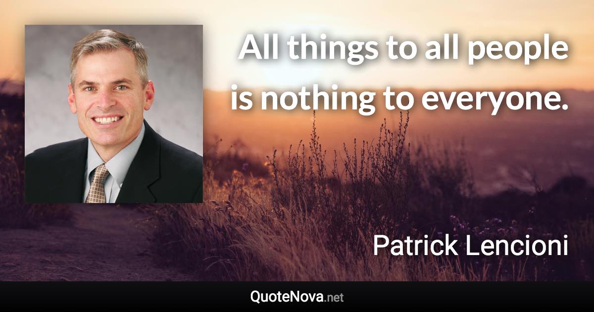 All things to all people is nothing to everyone. - Patrick Lencioni quote