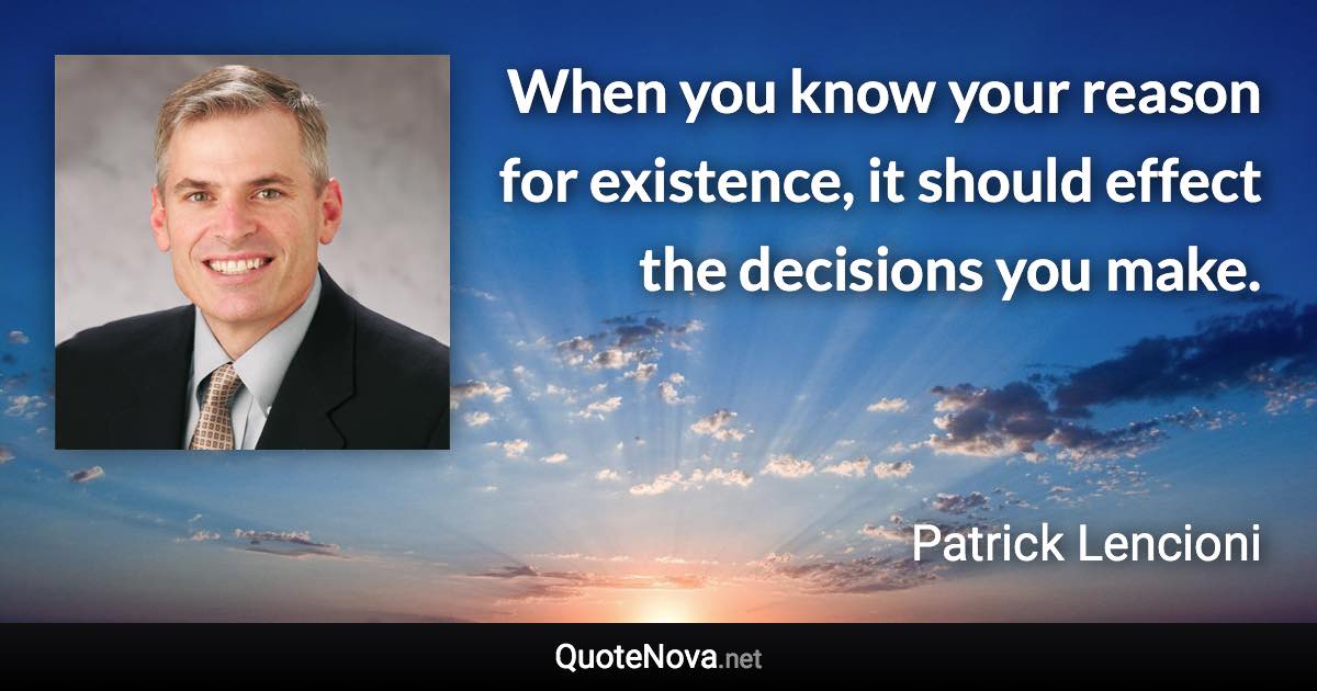 When you know your reason for existence, it should effect the decisions you make. - Patrick Lencioni quote