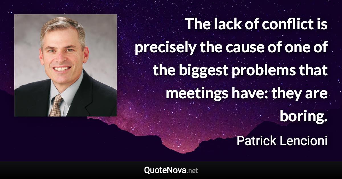 The lack of conflict is precisely the cause of one of the biggest problems that meetings have: they are boring. - Patrick Lencioni quote