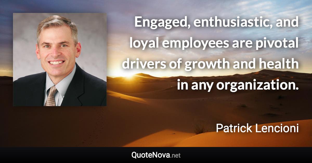 Engaged, enthusiastic, and loyal employees are pivotal drivers of growth and health in any organization. - Patrick Lencioni quote