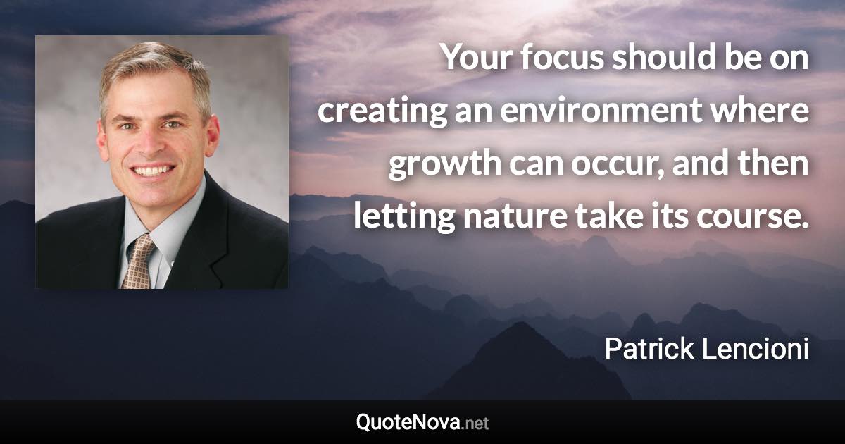 Your focus should be on creating an environment where growth can occur, and then letting nature take its course. - Patrick Lencioni quote