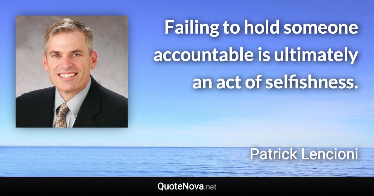 Failing to hold someone accountable is ultimately an act of selfishness. - Patrick Lencioni quote