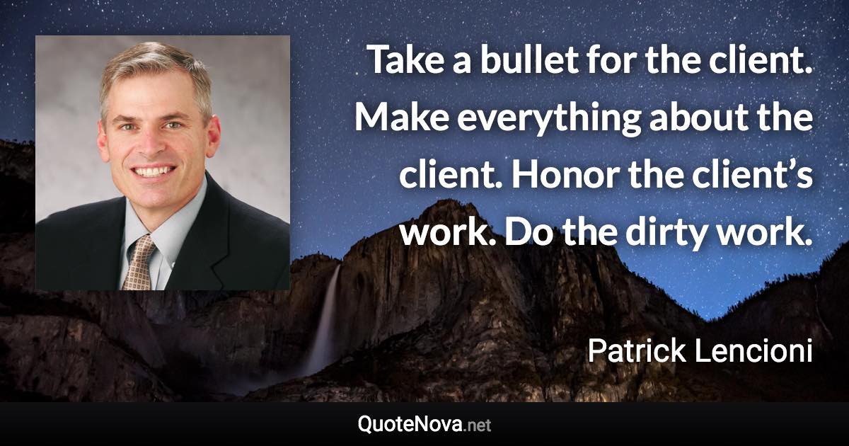 Take a bullet for the client. Make everything about the client. Honor the client’s work. Do the dirty work. - Patrick Lencioni quote