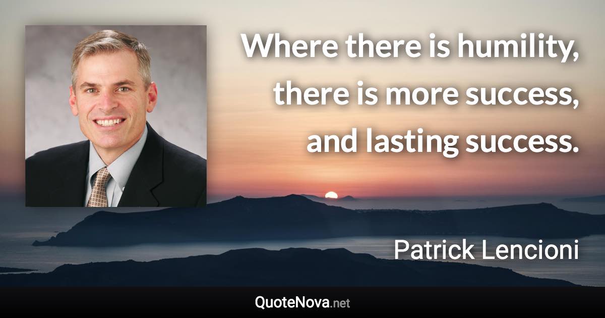Where there is humility, there is more success, and lasting success. - Patrick Lencioni quote