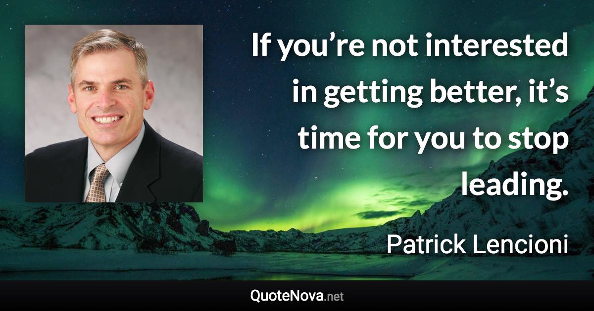 If you’re not interested in getting better, it’s time for you to stop leading. - Patrick Lencioni quote