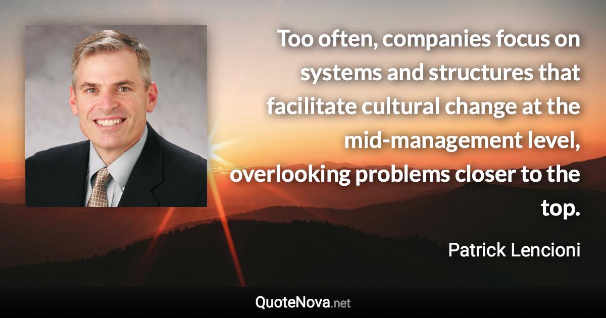 Too often, companies focus on systems and structures that facilitate cultural change at the mid-management level, overlooking problems closer to the top. - Patrick Lencioni quote