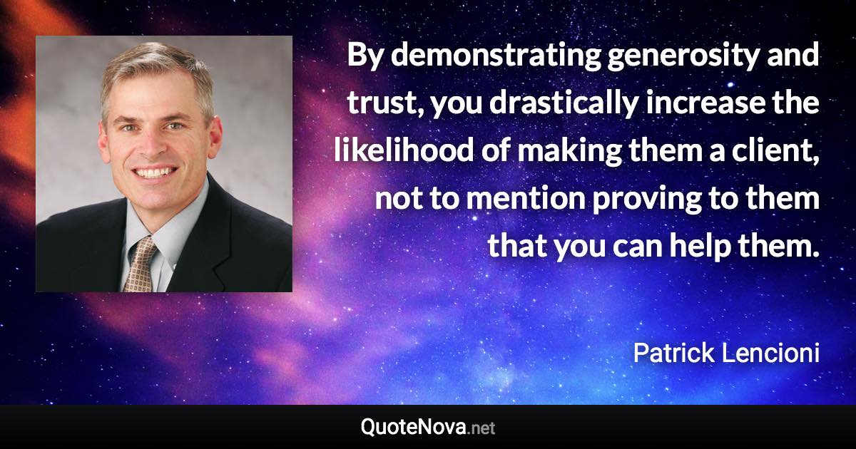 By demonstrating generosity and trust, you drastically increase the likelihood of making them a client, not to mention proving to them that you can help them. - Patrick Lencioni quote