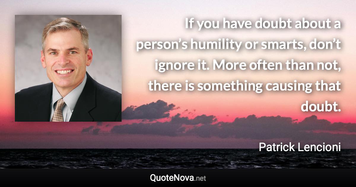 If you have doubt about a person’s humility or smarts, don’t ignore it. More often than not, there is something causing that doubt. - Patrick Lencioni quote