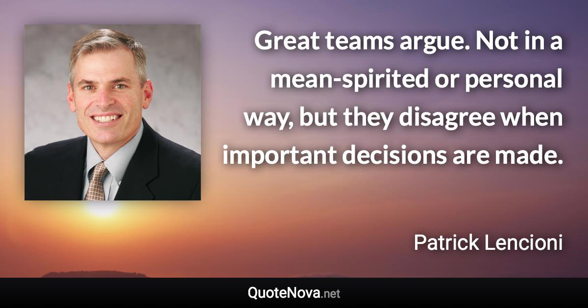 Great teams argue. Not in a mean-spirited or personal way, but they disagree when important decisions are made. - Patrick Lencioni quote