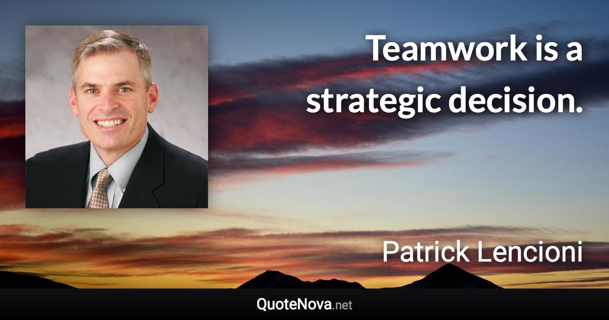 Teamwork is a strategic decision. - Patrick Lencioni quote