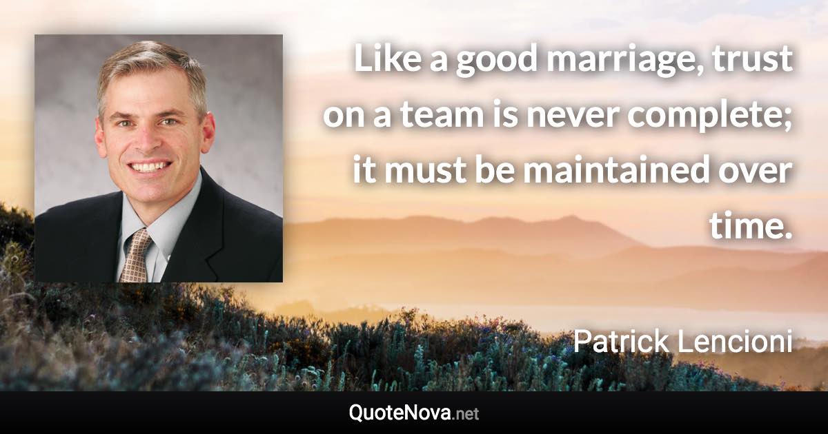 Like a good marriage, trust on a team is never complete; it must be maintained over time. - Patrick Lencioni quote