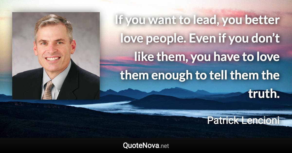 If you want to lead, you better love people. Even if you don’t like them, you have to love them enough to tell them the truth. - Patrick Lencioni quote