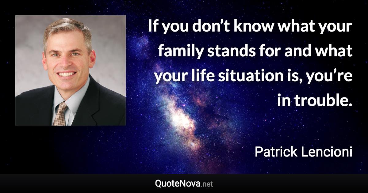 If you don’t know what your family stands for and what your life situation is, you’re in trouble. - Patrick Lencioni quote