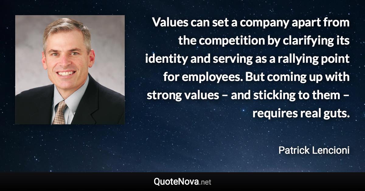 Values can set a company apart from the competition by clarifying its identity and serving as a rallying point for employees. But coming up with strong values – and sticking to them – requires real guts. - Patrick Lencioni quote