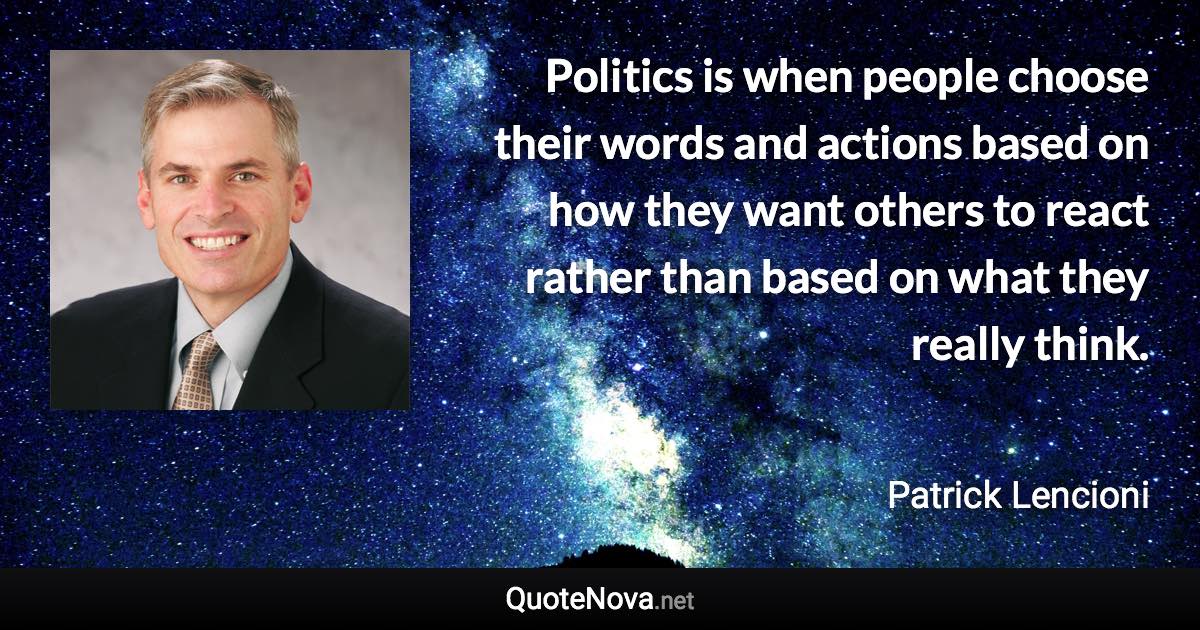 Politics is when people choose their words and actions based on how they want others to react rather than based on what they really think. - Patrick Lencioni quote