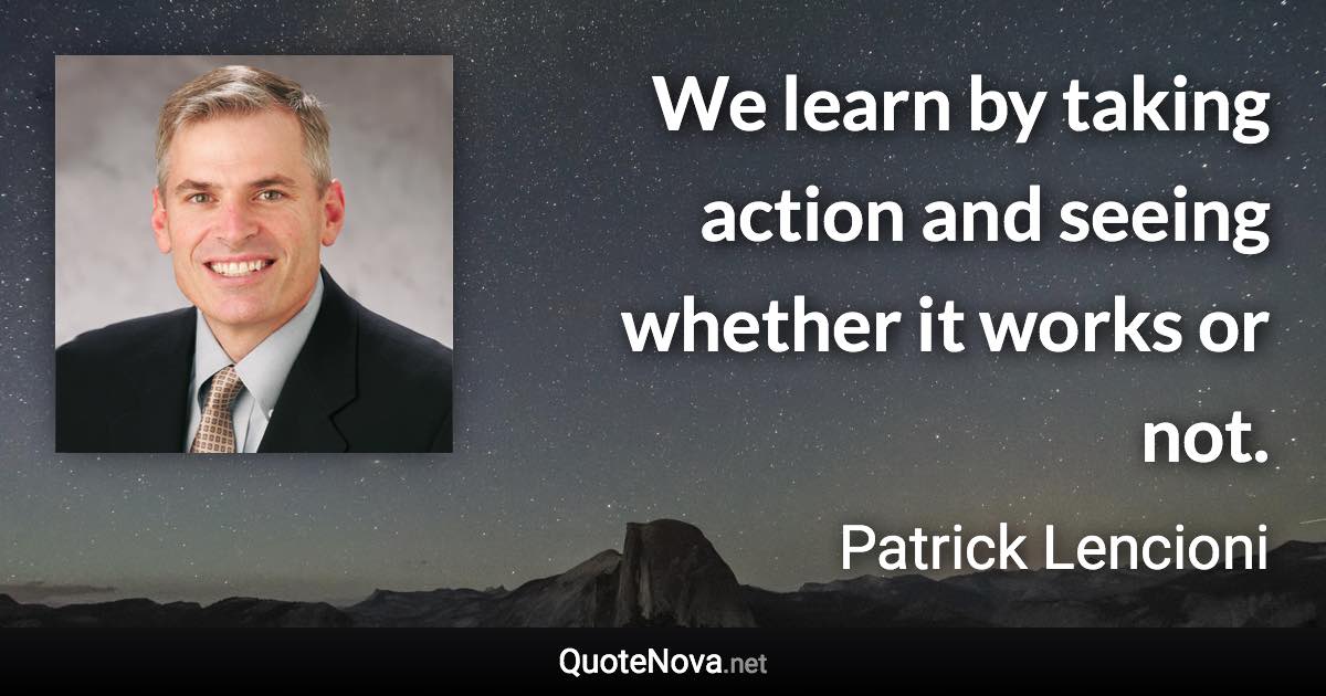 We learn by taking action and seeing whether it works or not. - Patrick Lencioni quote