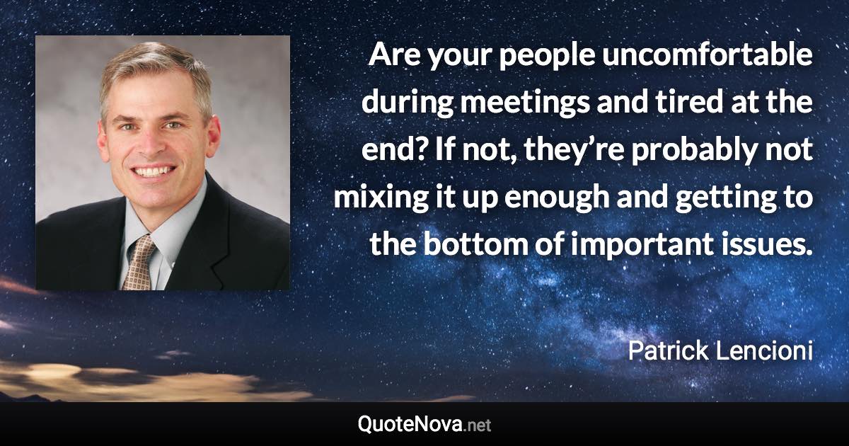 Are your people uncomfortable during meetings and tired at the end? If not, they’re probably not mixing it up enough and getting to the bottom of important issues. - Patrick Lencioni quote