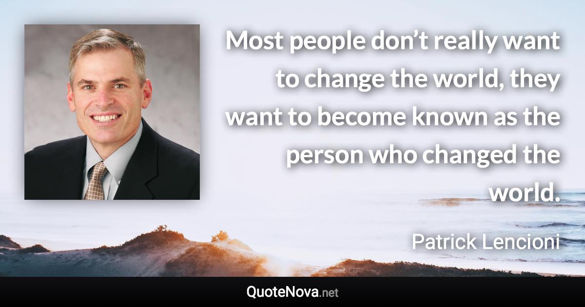 Most people don’t really want to change the world, they want to become known as the person who changed the world. - Patrick Lencioni quote