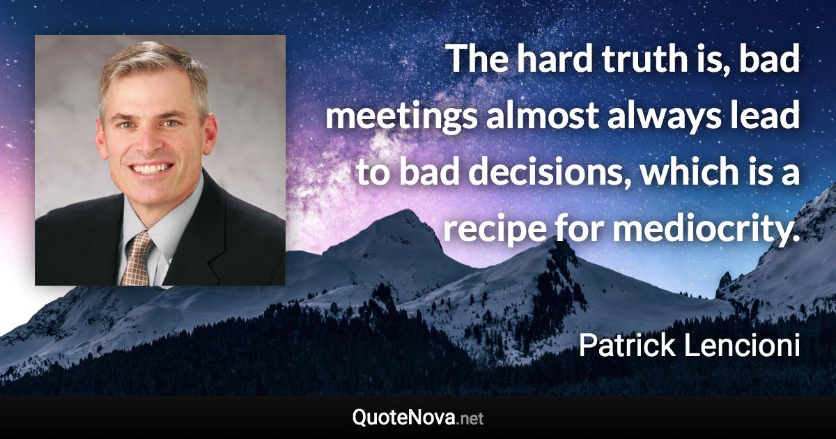 The hard truth is, bad meetings almost always lead to bad decisions, which is a recipe for mediocrity. - Patrick Lencioni quote