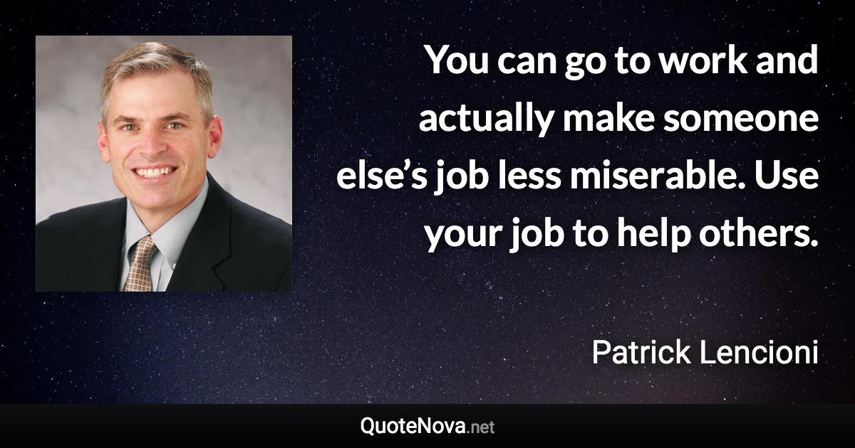 You can go to work and actually make someone else’s job less miserable. Use your job to help others. - Patrick Lencioni quote