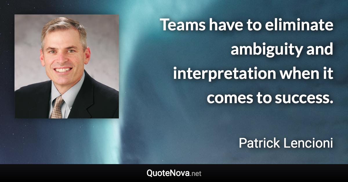 Teams have to eliminate ambiguity and interpretation when it comes to success. - Patrick Lencioni quote