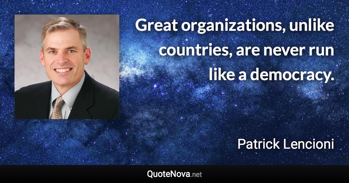 Great organizations, unlike countries, are never run like a democracy. - Patrick Lencioni quote