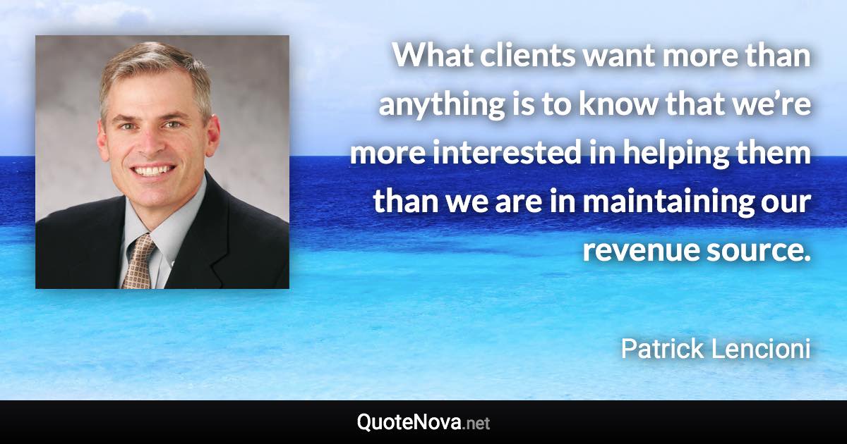 What clients want more than anything is to know that we’re more interested in helping them than we are in maintaining our revenue source. - Patrick Lencioni quote