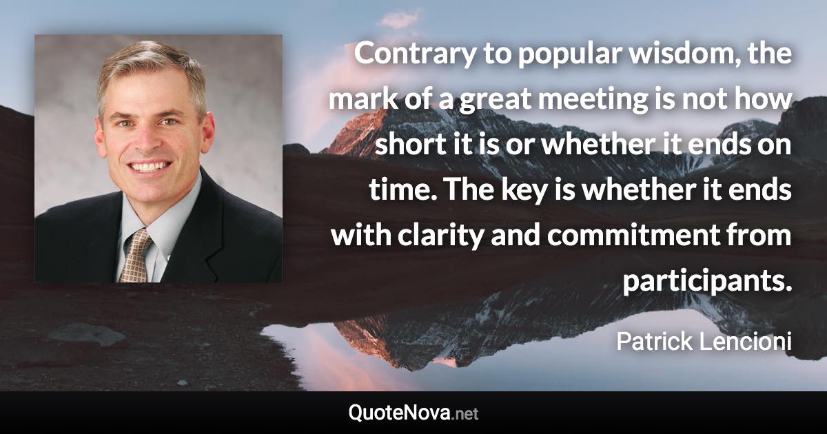 Contrary to popular wisdom, the mark of a great meeting is not how short it is or whether it ends on time. The key is whether it ends with clarity and commitment from participants. - Patrick Lencioni quote