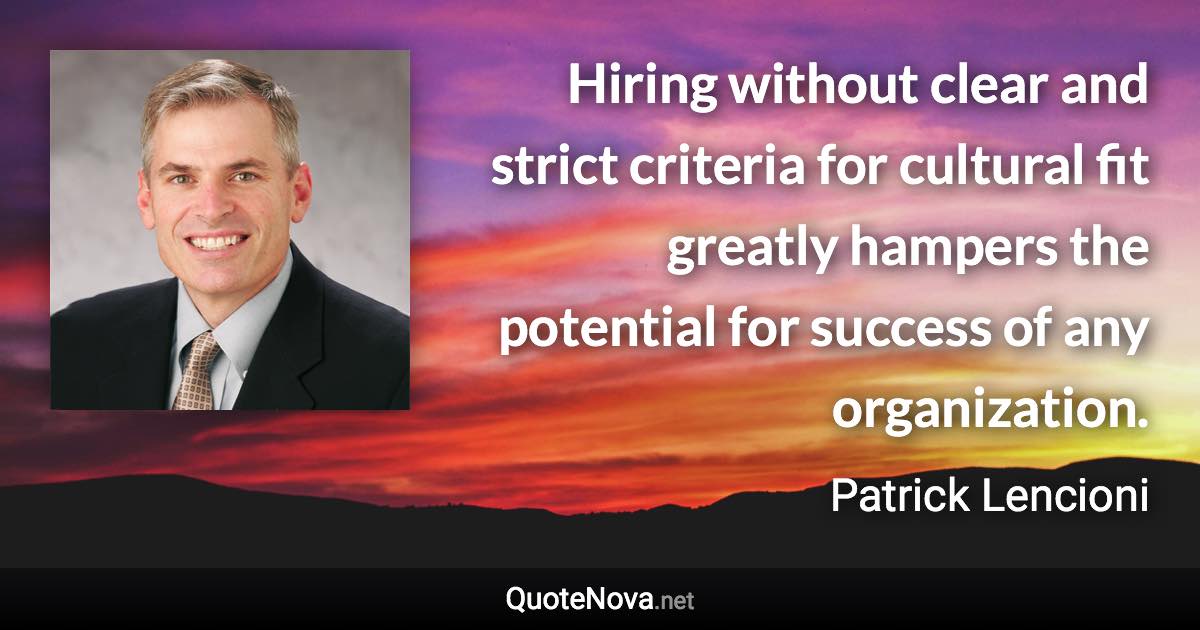 Hiring without clear and strict criteria for cultural fit greatly hampers the potential for success of any organization. - Patrick Lencioni quote