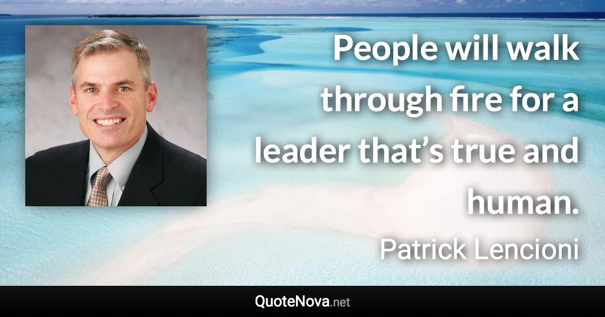 People will walk through fire for a leader that’s true and human. - Patrick Lencioni quote