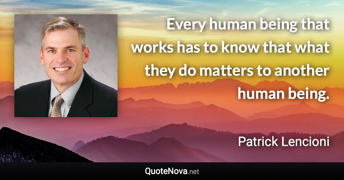 Every human being that works has to know that what they do matters to another human being. - Patrick Lencioni quote