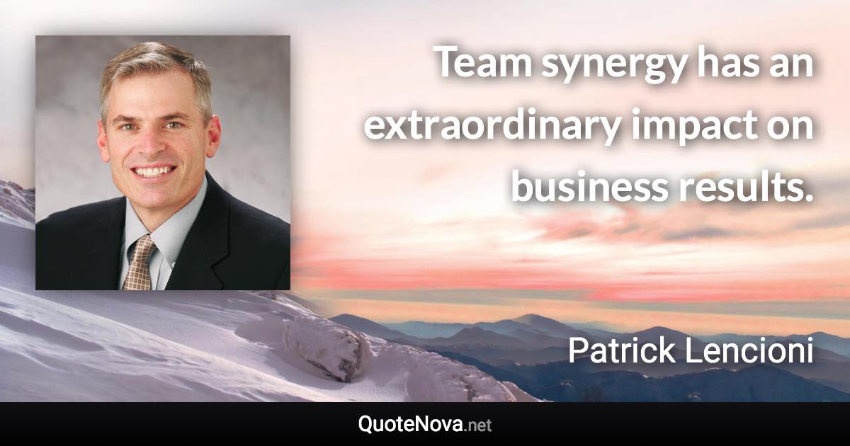 Team synergy has an extraordinary impact on business results. - Patrick Lencioni quote