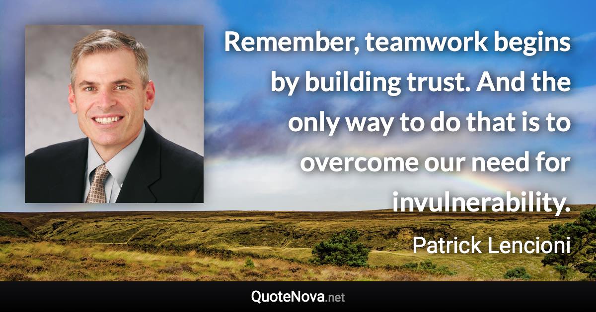 Remember, teamwork begins by building trust. And the only way to do that is to overcome our need for invulnerability. - Patrick Lencioni quote