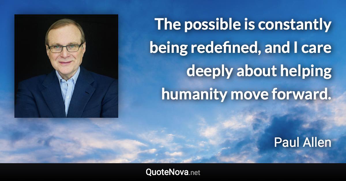 The possible is constantly being redefined, and I care deeply about helping humanity move forward. - Paul Allen quote