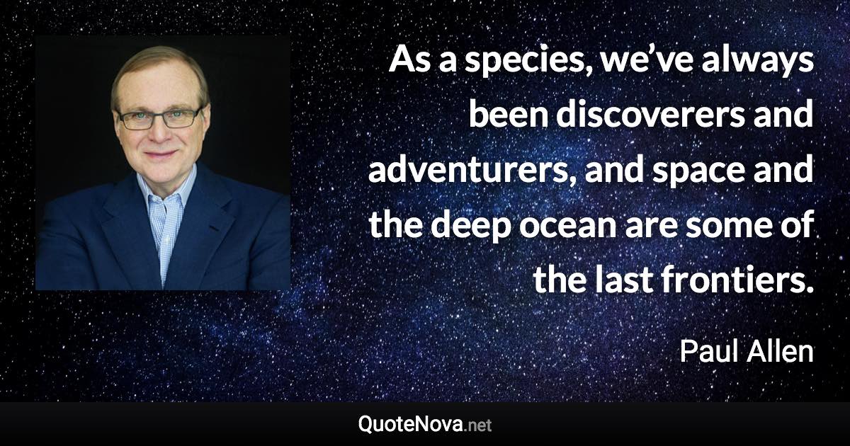 As a species, we’ve always been discoverers and adventurers, and space and the deep ocean are some of the last frontiers. - Paul Allen quote