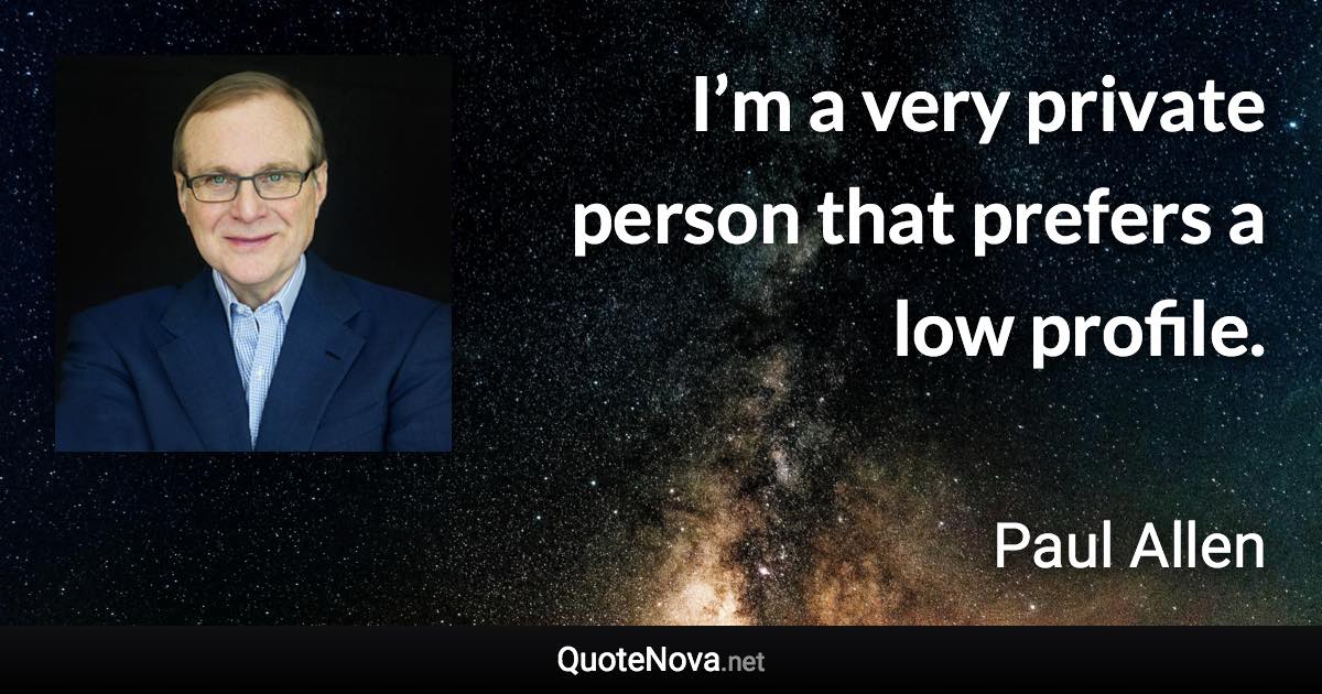 I’m a very private person that prefers a low profile. - Paul Allen quote