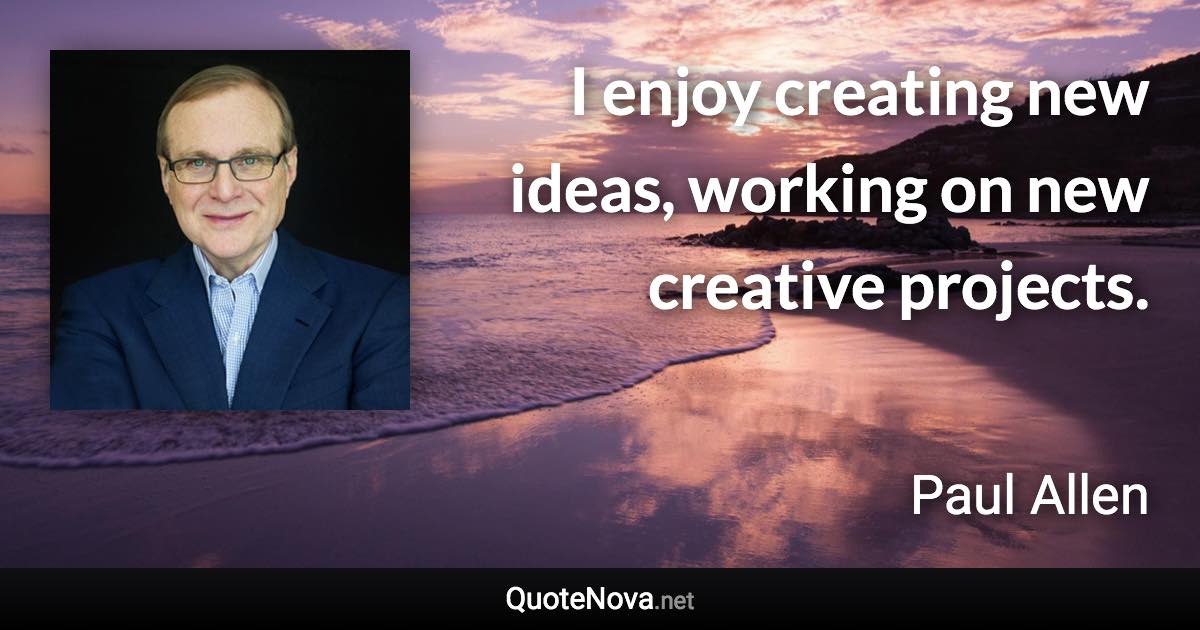 I enjoy creating new ideas, working on new creative projects. - Paul Allen quote