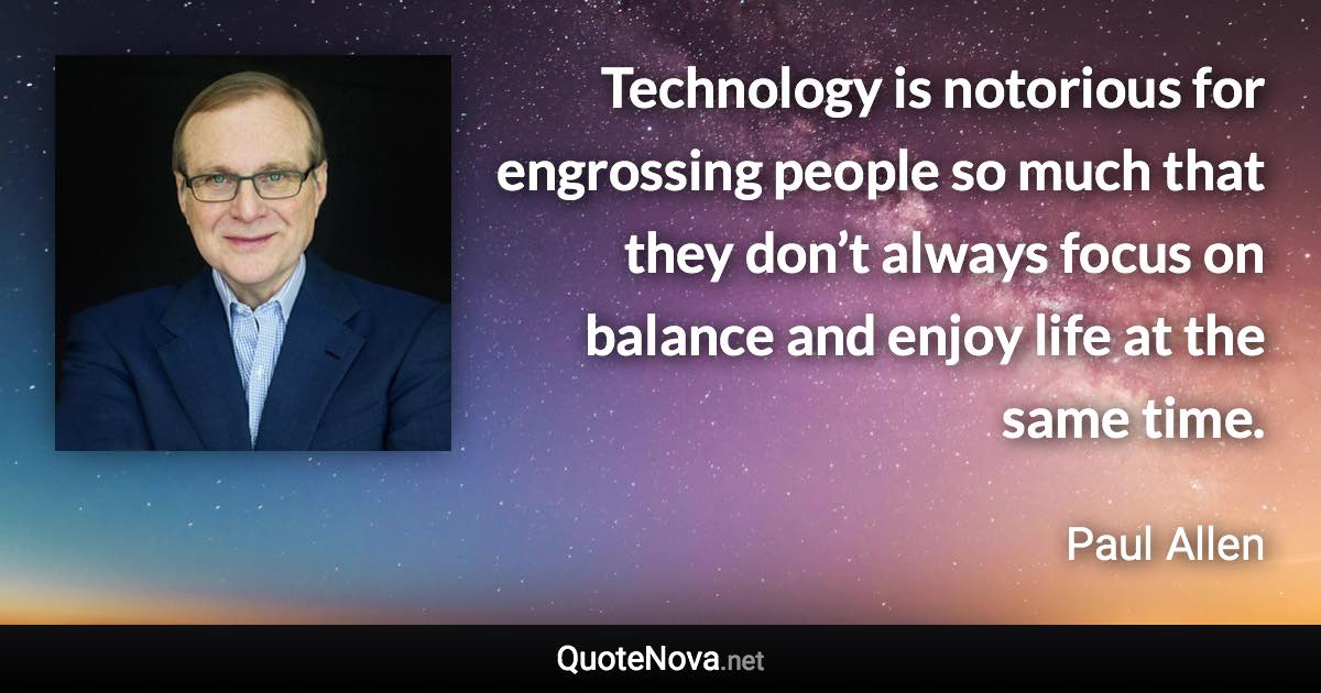 Technology is notorious for engrossing people so much that they don’t always focus on balance and enjoy life at the same time. - Paul Allen quote